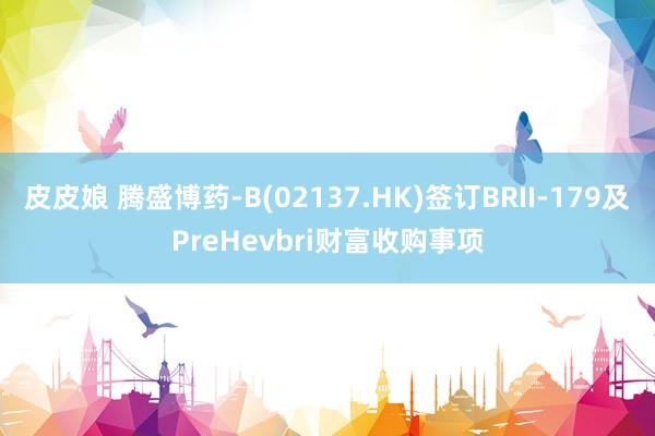 皮皮娘 腾盛博药-B(02137.HK)签订BRII-179及PreHevbri财富收购事项