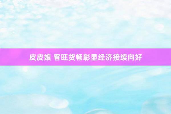 皮皮娘 客旺货畅彰显经济接续向好