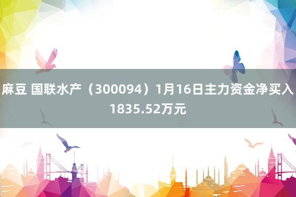 麻豆 国联水产（300094）1月16日主力资金净买入1835.52万元