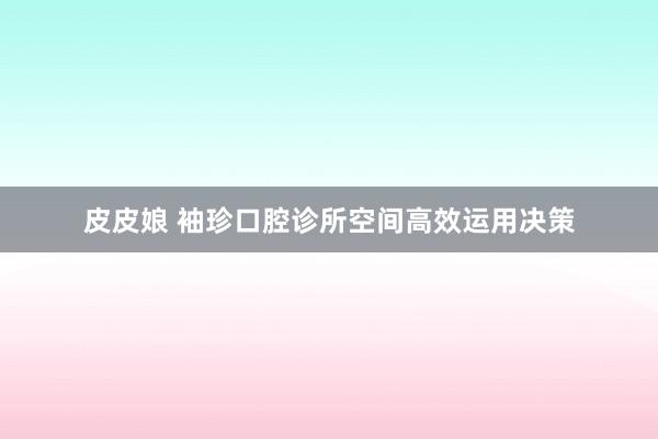 皮皮娘 袖珍口腔诊所空间高效运用决策